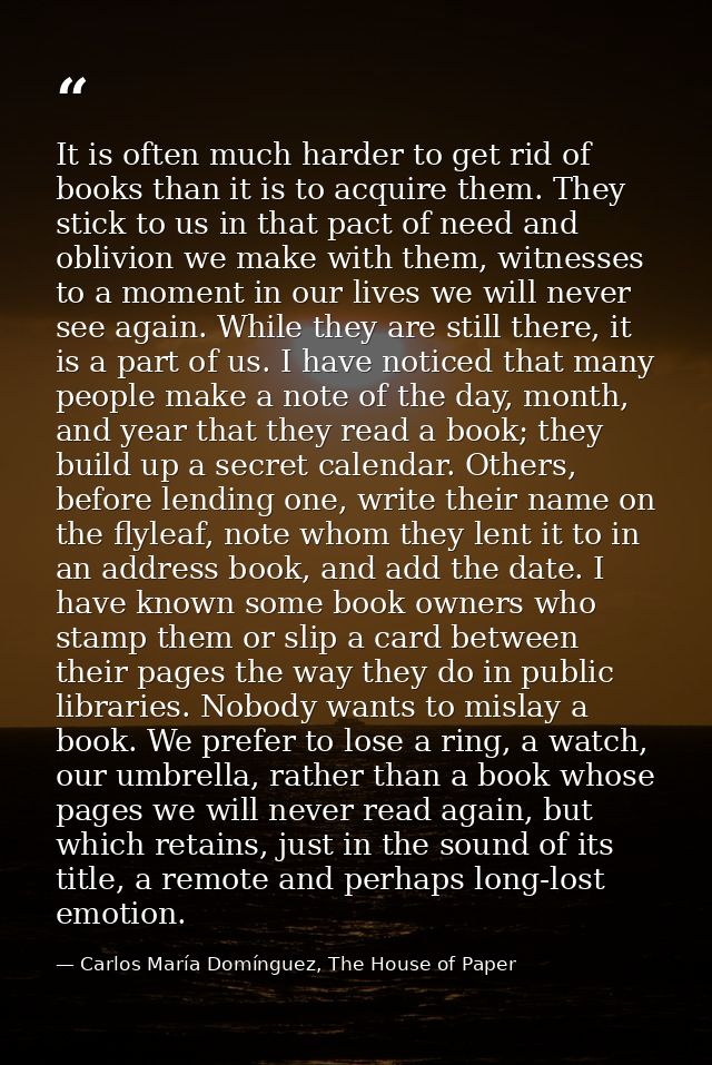 It is often much harder to get rid of books than it is to acquire them. They stick to us in that pact of need and oblivi — Carlos María Domínguez, The House of Paper