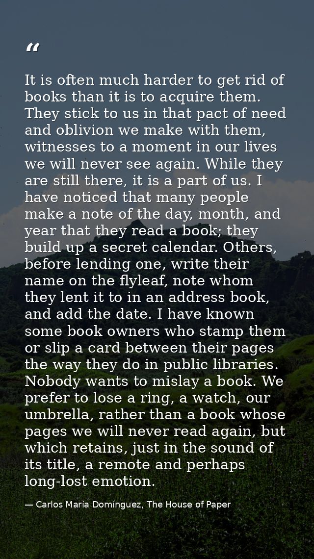 It is often much harder to get rid of books than it is to acquire them. They stick to us in that pact of need and oblivi — Carlos María Domínguez, The House of Paper