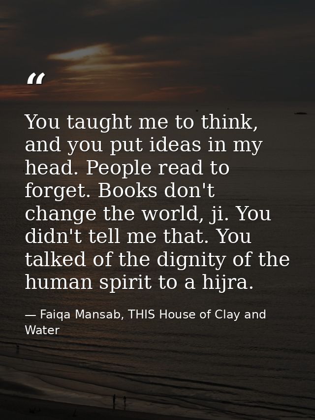 You taught me to think, and you put ideas in my head. People read to forget. Books don't change the world, ji. You didn' — Faiqa Mansab, THIS House of Clay and Water