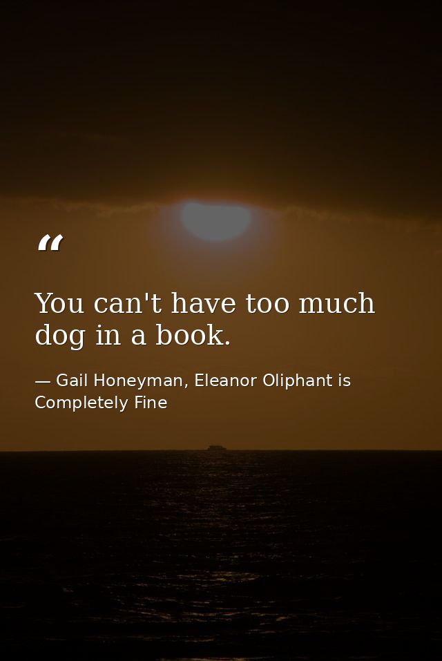 You can't have too much dog in a book. — Gail Honeyman, Eleanor Oliphant is Completely Fine