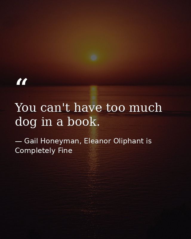 You can't have too much dog in a book. — Gail Honeyman, Eleanor Oliphant is Completely Fine