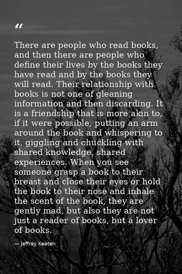 There are people who read books, and then there are people who define their lives by the books they have read and by the — Jeffrey Keeten