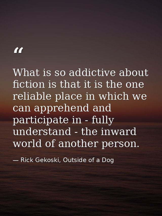 What is so addictive about fiction is that it is the one reliable place in which we can apprehend and participate in - f — Rick Gekoski, Outside of a Dog