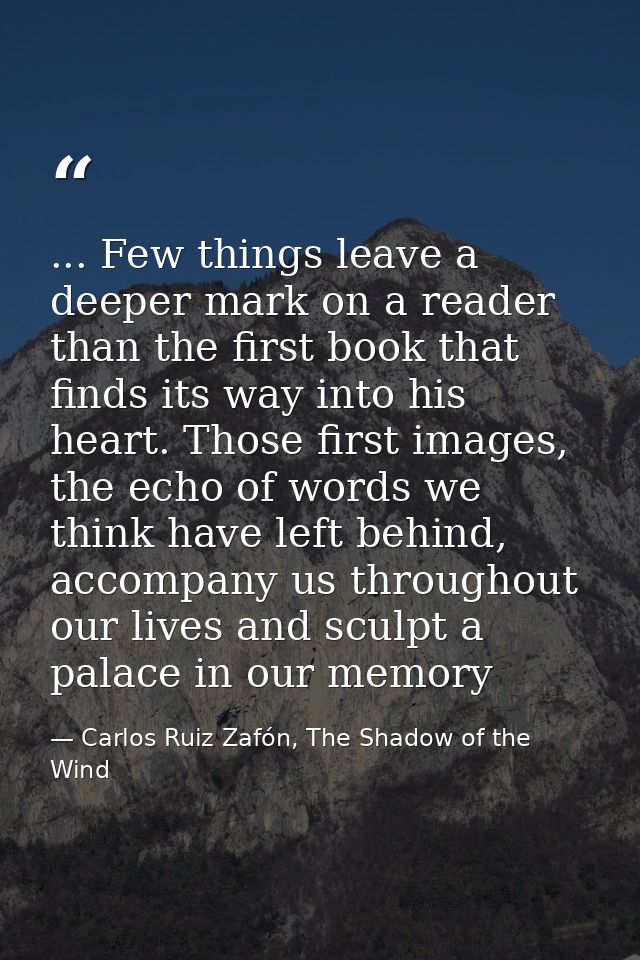 ... Few things leave a deeper mark on a reader than the first book that finds its way into his heart. Those first images — Carlos Ruiz Zafón, The Shadow of the Wind