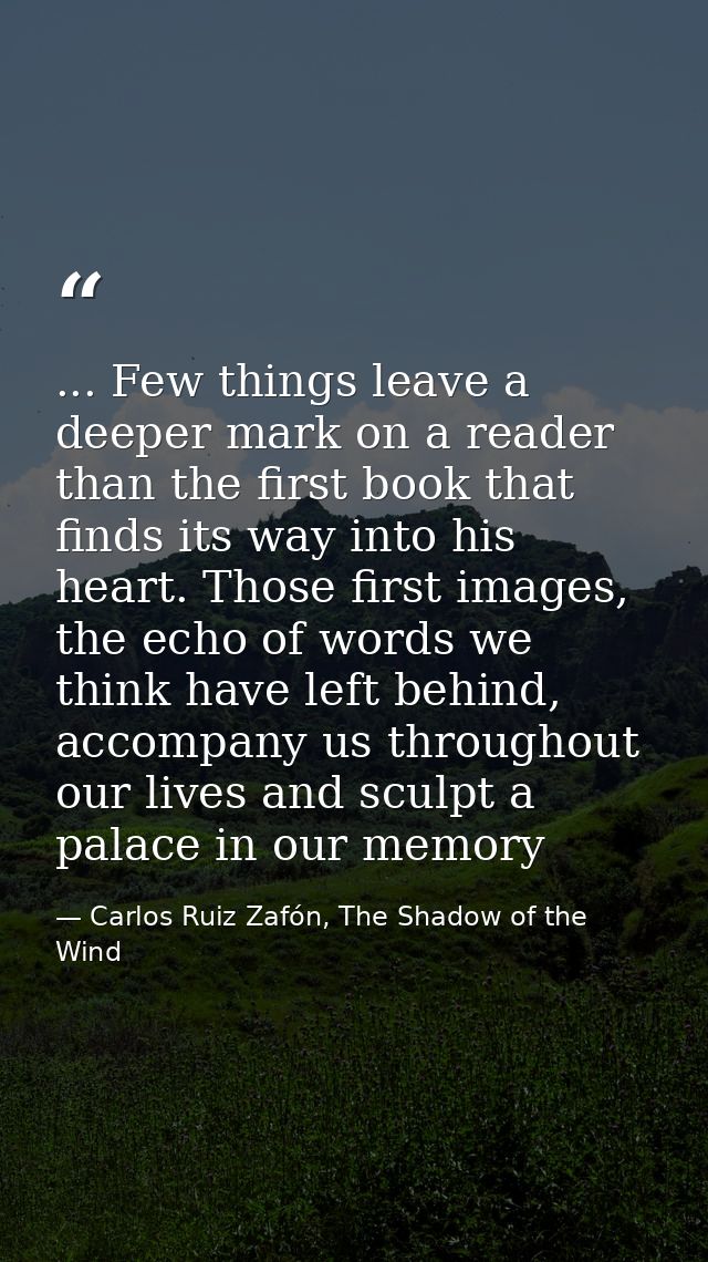 ... Few things leave a deeper mark on a reader than the first book that finds its way into his heart. Those first images — Carlos Ruiz Zafón, The Shadow of the Wind