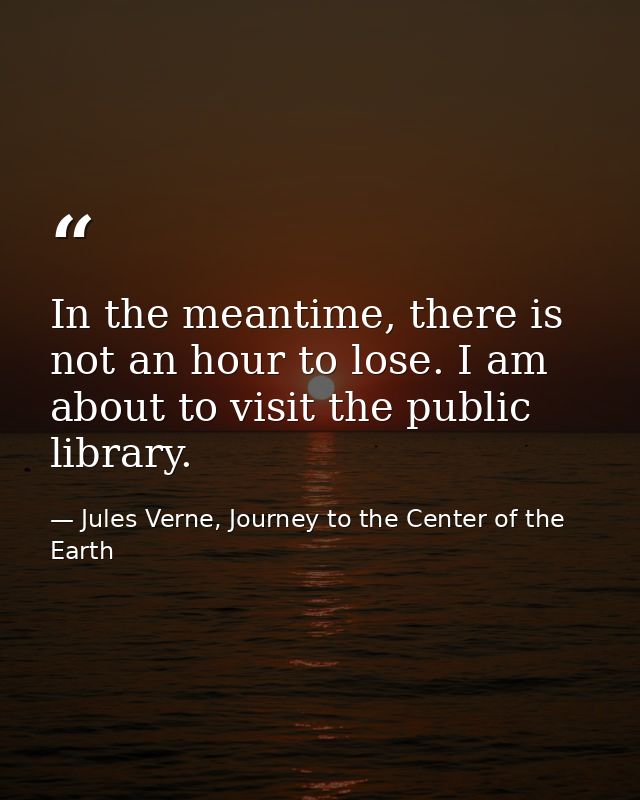 In the meantime, there is not an hour to lose. I am about to visit the public library. — Jules Verne, Journey to the Center of the Earth