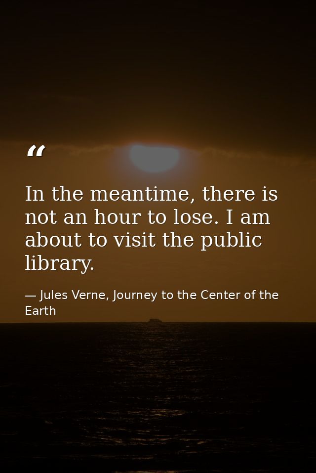In the meantime, there is not an hour to lose. I am about to visit the public library. — Jules Verne, Journey to the Center of the Earth