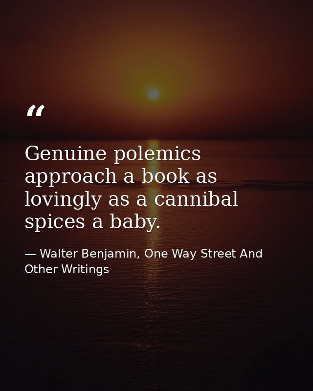 Genuine polemics approach a book as lovingly as a cannibal spices a baby. — Walter Benjamin, One Way Street And Other Writings