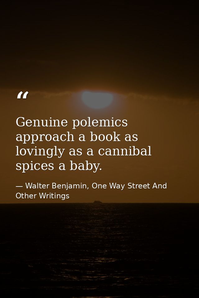 Genuine polemics approach a book as lovingly as a cannibal spices a baby. — Walter Benjamin, One Way Street And Other Writings
