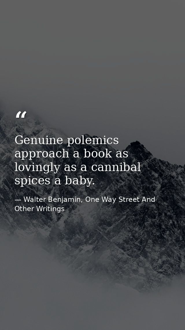 Genuine polemics approach a book as lovingly as a cannibal spices a baby. — Walter Benjamin, One Way Street And Other Writings