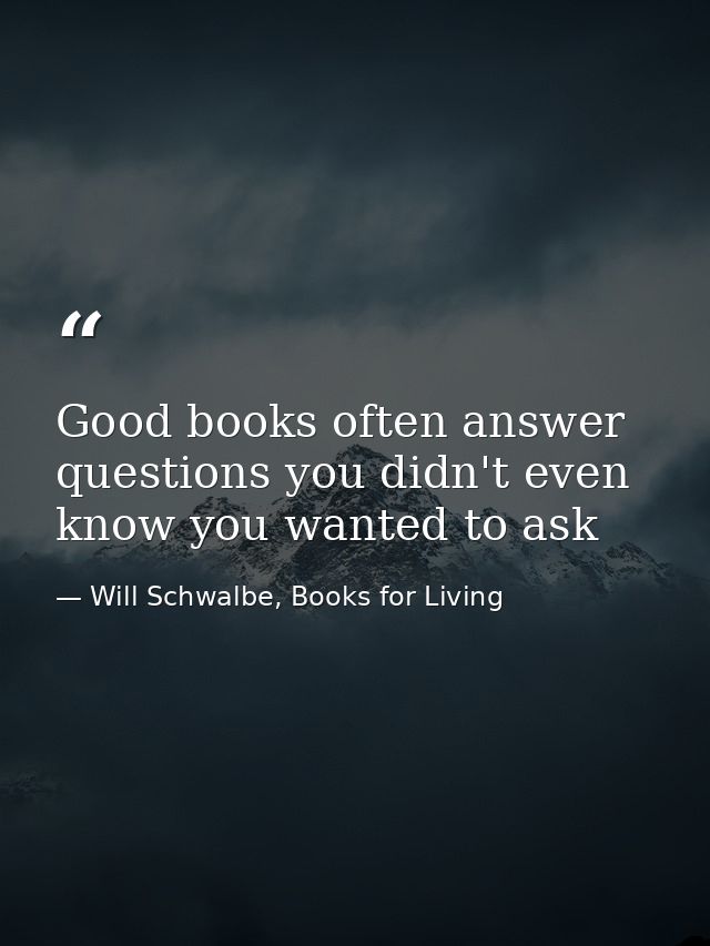 Good books often answer questions you didn't even know you wanted to ask — Will Schwalbe, Books for Living