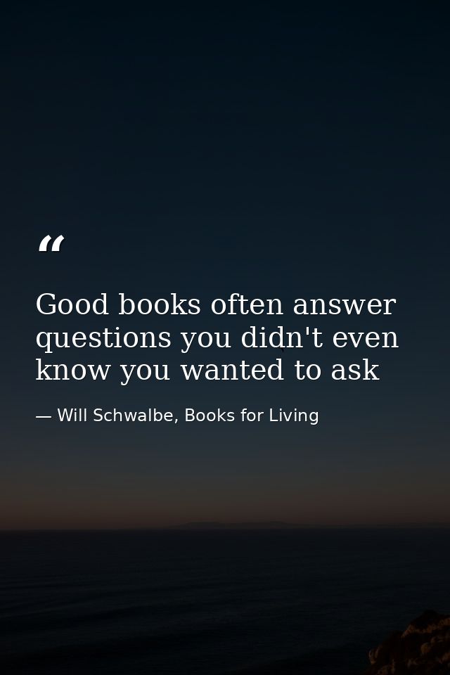 Good books often answer questions you didn't even know you wanted to ask — Will Schwalbe, Books for Living