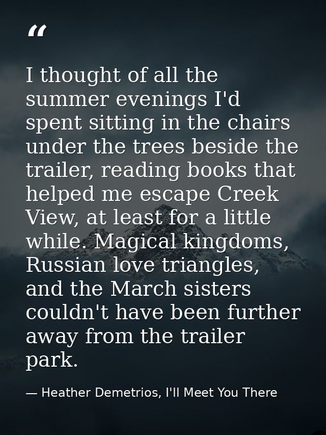 I thought of all the summer evenings I'd spent sitting in the chairs under the trees beside the trailer, reading books t — Heather Demetrios, I'll Meet You There