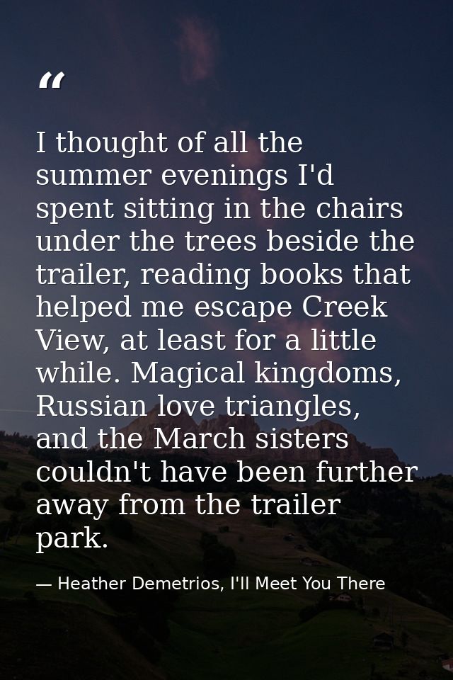 I thought of all the summer evenings I'd spent sitting in the chairs under the trees beside the trailer, reading books t — Heather Demetrios, I'll Meet You There
