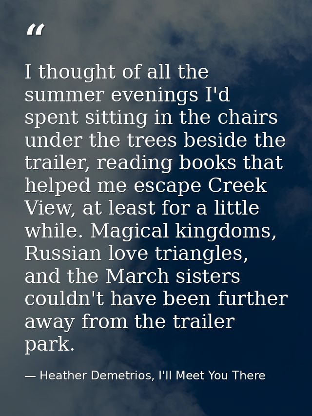 I thought of all the summer evenings I'd spent sitting in the chairs under the trees beside the trailer, reading books t — Heather Demetrios, I'll Meet You There