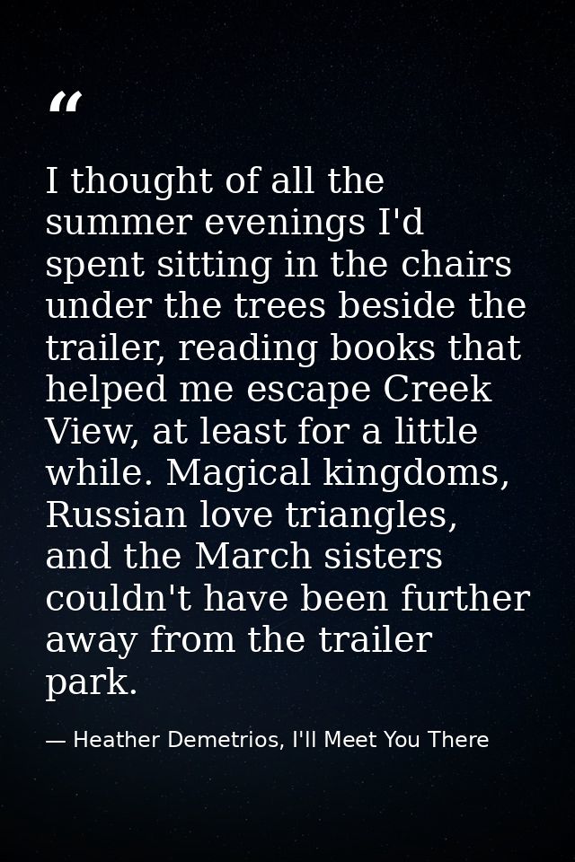 I thought of all the summer evenings I'd spent sitting in the chairs under the trees beside the trailer, reading books t — Heather Demetrios, I'll Meet You There