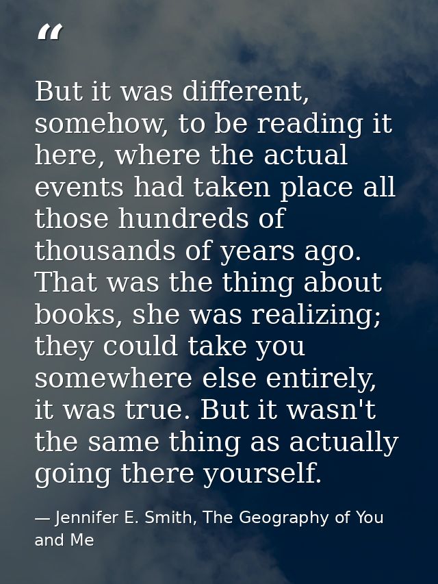 But it was different, somehow, to be reading it here, where the actual events had taken place all those hundreds of thou — Jennifer E. Smith, The Geography of You and Me