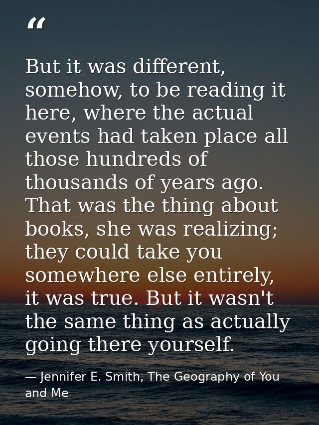 But it was different, somehow, to be reading it here, where the actual events had taken place all those hundreds of thou — Jennifer E. Smith, The Geography of You and Me