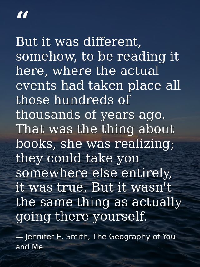 But it was different, somehow, to be reading it here, where the actual events had taken place all those hundreds of thou — Jennifer E. Smith, The Geography of You and Me