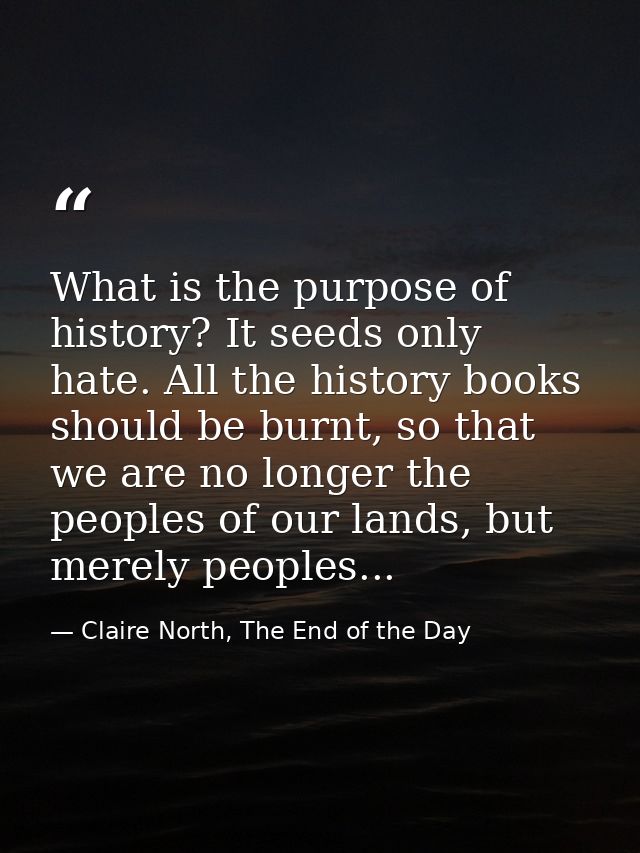 What is the purpose of history? It seeds only hate. All the history books should be burnt, so that we are no longer the  — Claire North, The End of the Day