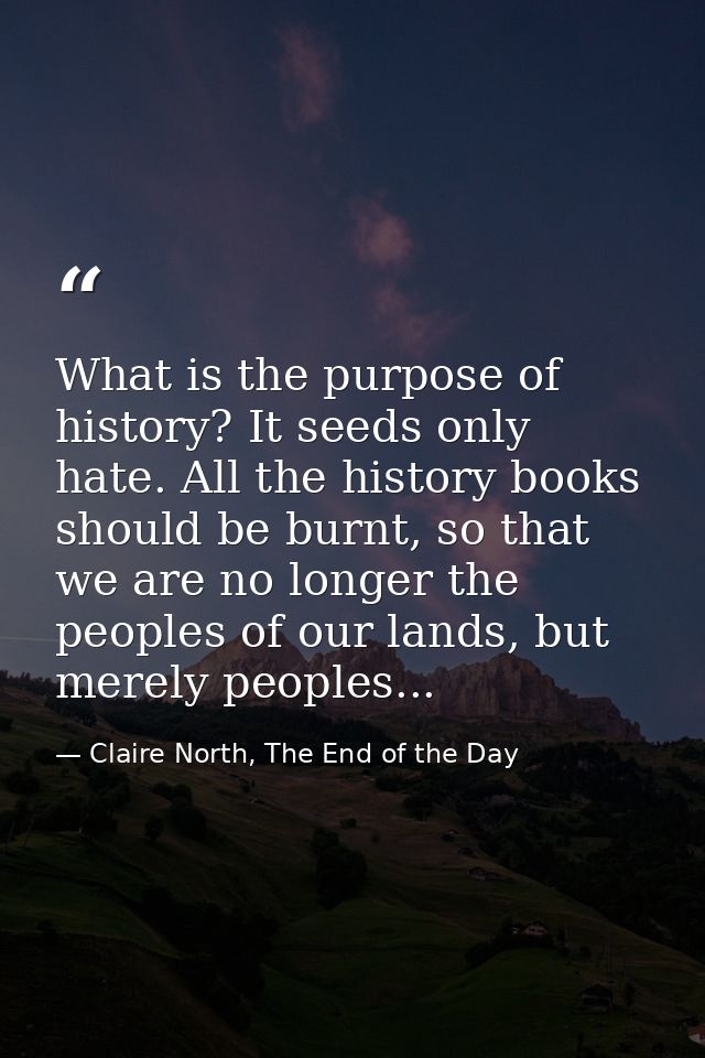 What is the purpose of history? It seeds only hate. All the history books should be burnt, so that we are no longer the  — Claire North, The End of the Day