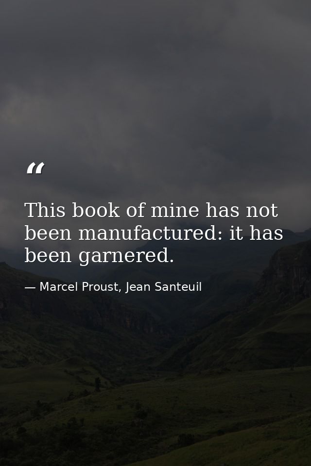 This book of mine has not been manufactured: it has been garnered. — Marcel Proust, Jean Santeuil