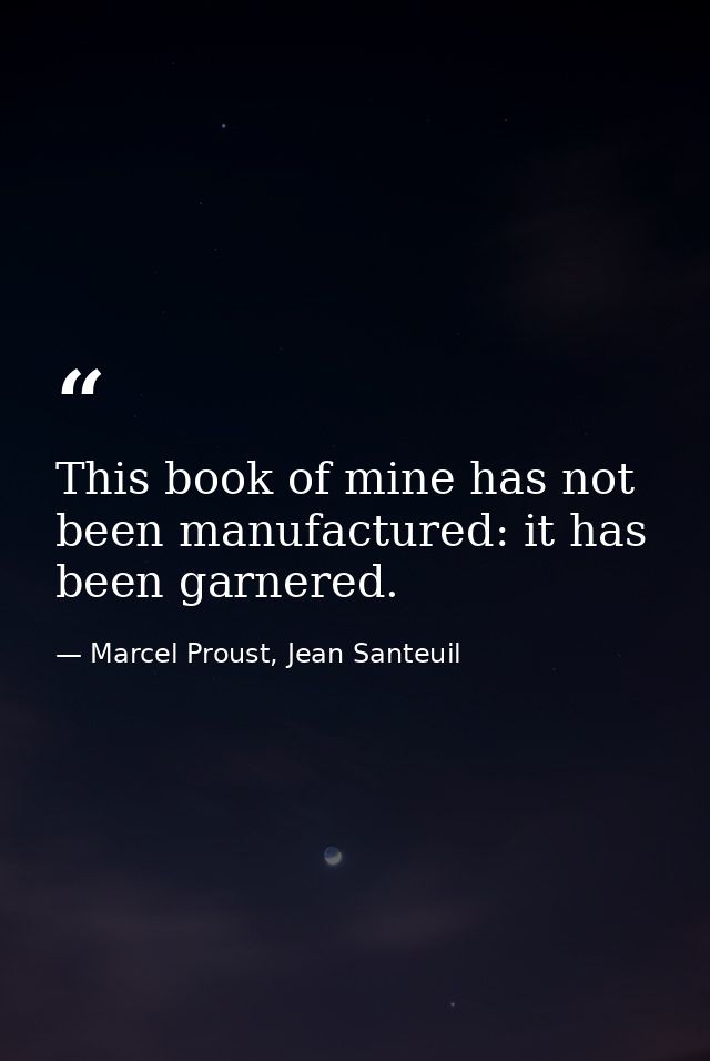 This book of mine has not been manufactured: it has been garnered. — Marcel Proust, Jean Santeuil