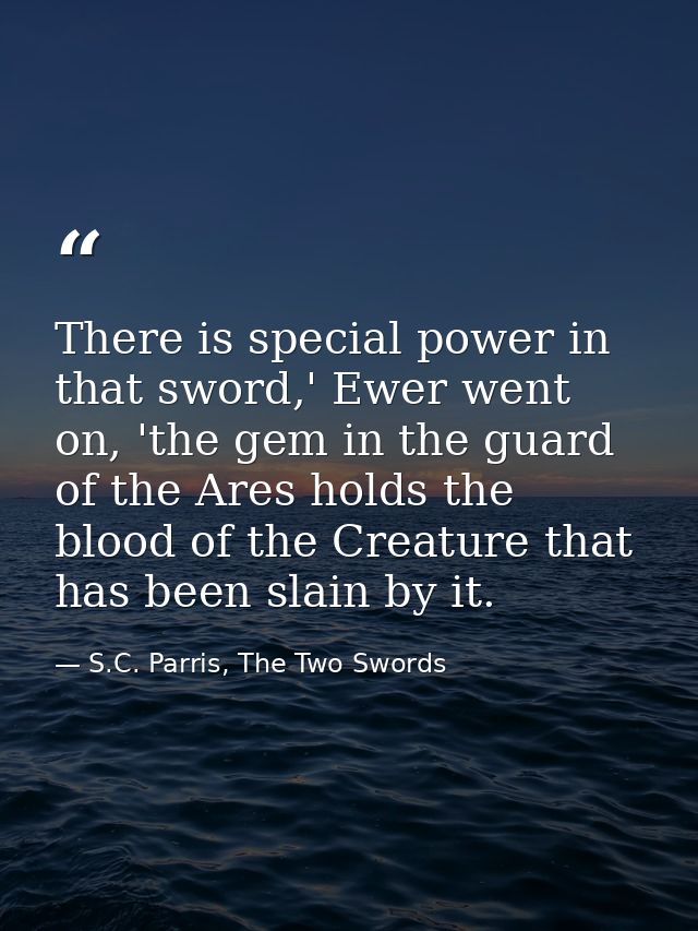 There is special power in that sword,' Ewer went on, 'the gem in the guard of the Ares holds the blood of the Creature t — S.C. Parris, The Two Swords
