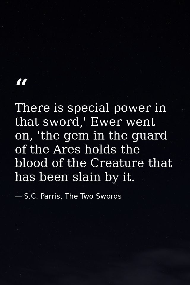 There is special power in that sword,' Ewer went on, 'the gem in the guard of the Ares holds the blood of the Creature t — S.C. Parris, The Two Swords