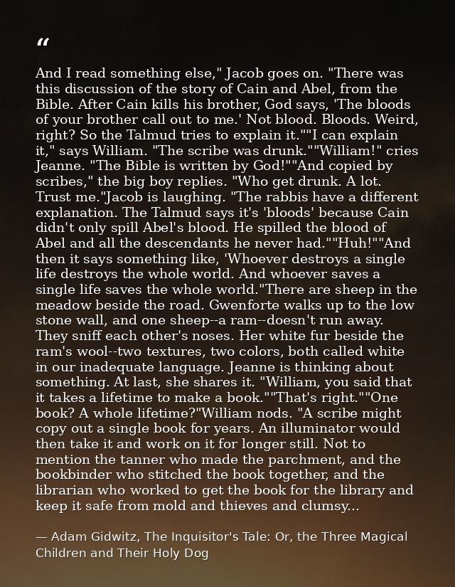 And I read something else," Jacob goes on. "There was this discussion of the story of Cain and Abel, from the Bible. Aft — Adam Gidwitz, The Inquisitor's Tale: Or, the Three Magical Children and Their Holy Dog