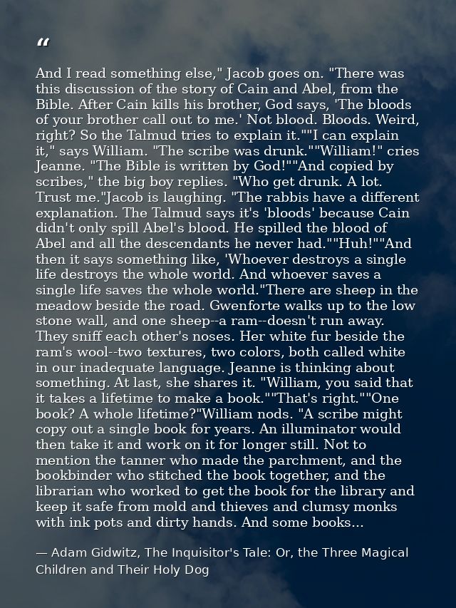 And I read something else," Jacob goes on. "There was this discussion of the story of Cain and Abel, from the Bible. Aft — Adam Gidwitz, The Inquisitor's Tale: Or, the Three Magical Children and Their Holy Dog