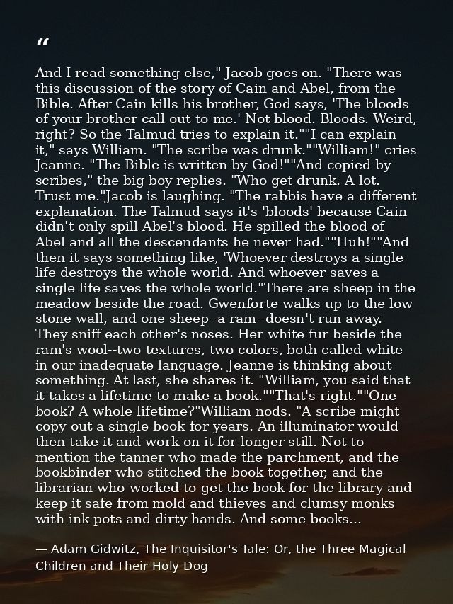 And I read something else," Jacob goes on. "There was this discussion of the story of Cain and Abel, from the Bible. Aft — Adam Gidwitz, The Inquisitor's Tale: Or, the Three Magical Children and Their Holy Dog