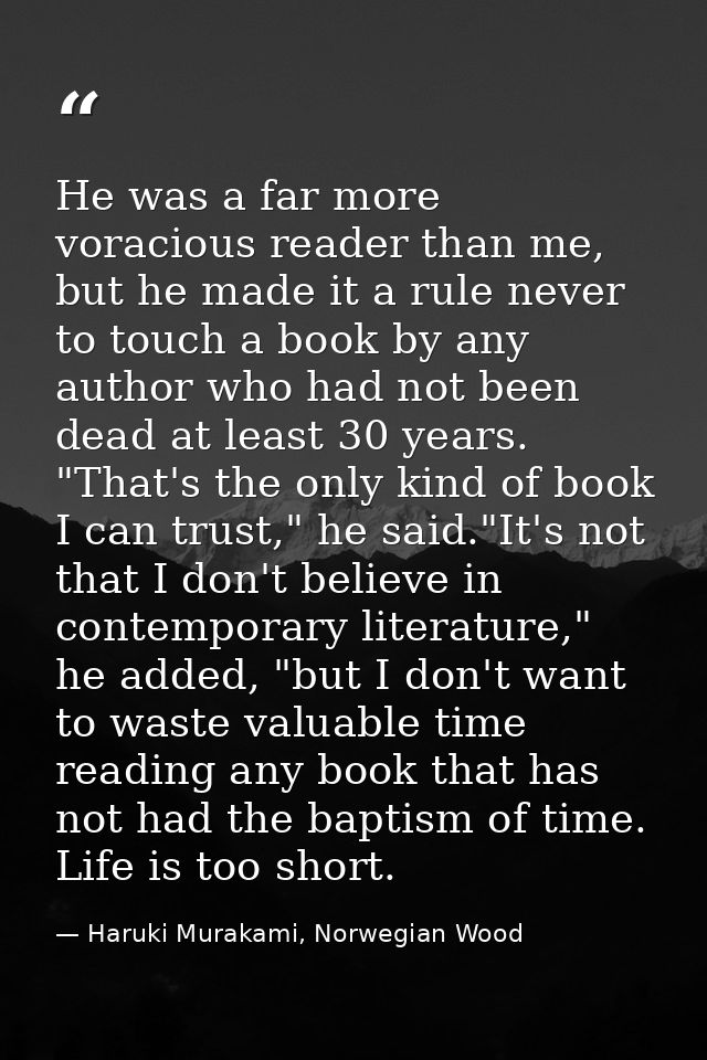 He was a far more voracious reader than me, but he made it a rule never to touch a book by any author who had not been d — Haruki Murakami, Norwegian Wood