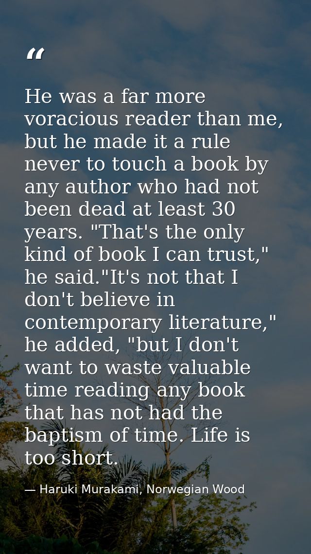 He was a far more voracious reader than me, but he made it a rule never to touch a book by any author who had not been d — Haruki Murakami, Norwegian Wood