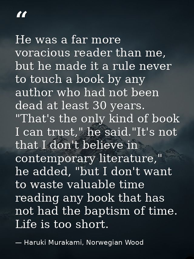 He was a far more voracious reader than me, but he made it a rule never to touch a book by any author who had not been d — Haruki Murakami, Norwegian Wood