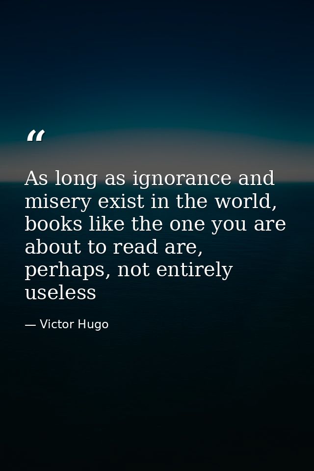 As long as ignorance and misery exist in the world, books like the one you are about to read are, perhaps, not entirely  — Victor Hugo