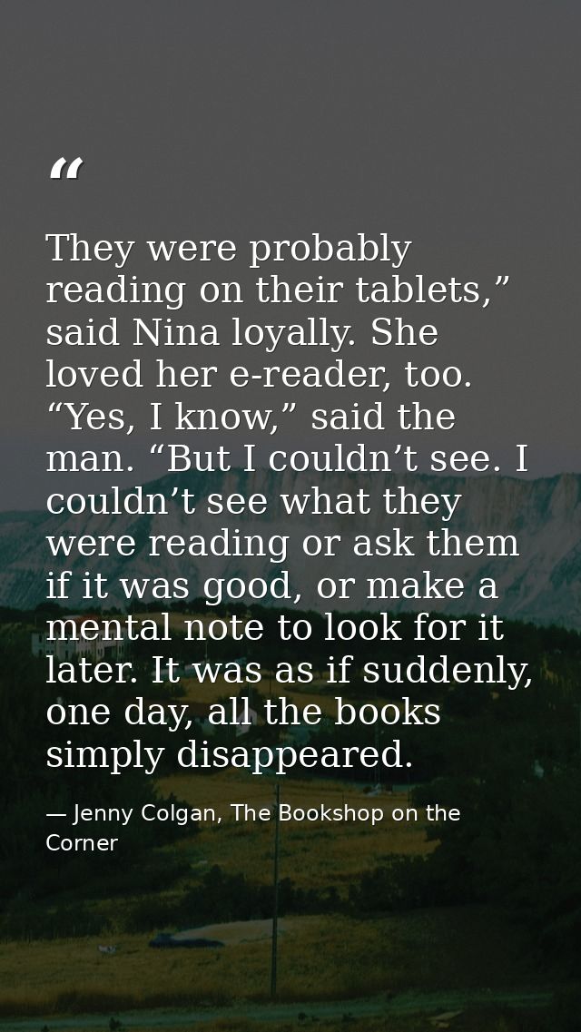 They were probably reading on their tablets,” said Nina loyally. She loved her e-reader, too. “Yes, I know,” said the ma — Jenny Colgan, The Bookshop on the Corner