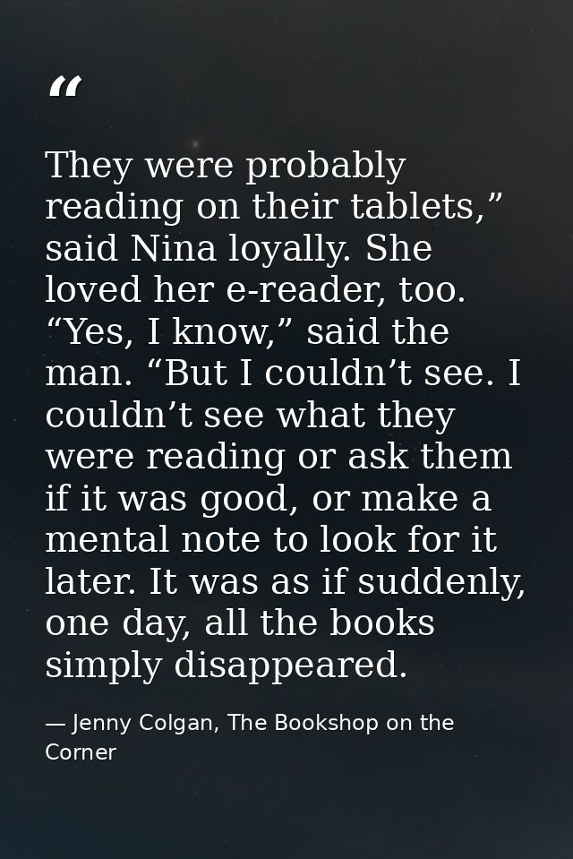 They were probably reading on their tablets,” said Nina loyally. She loved her e-reader, too. “Yes, I know,” said the ma — Jenny Colgan, The Bookshop on the Corner