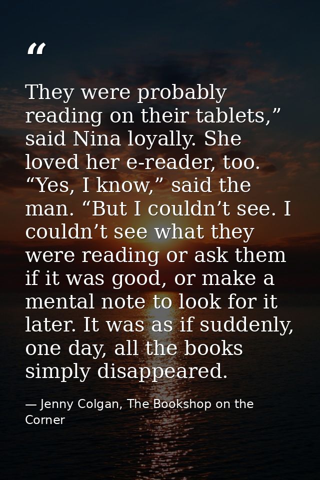 They were probably reading on their tablets,” said Nina loyally. She loved her e-reader, too. “Yes, I know,” said the ma — Jenny Colgan, The Bookshop on the Corner