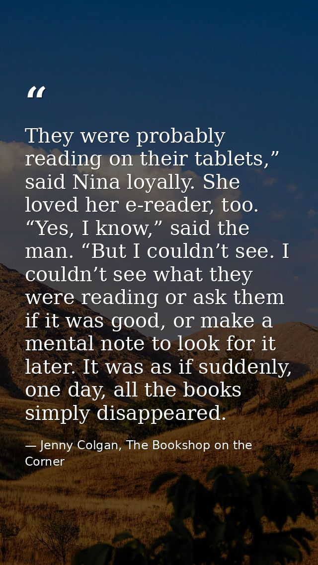 They were probably reading on their tablets,” said Nina loyally. She loved her e-reader, too. “Yes, I know,” said the ma — Jenny Colgan, The Bookshop on the Corner