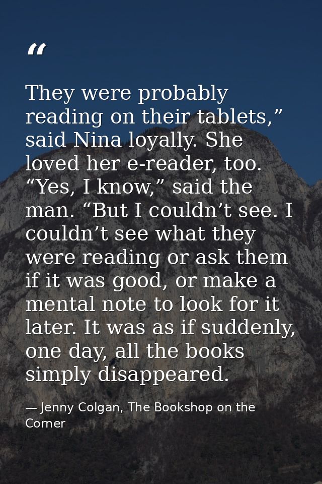 They were probably reading on their tablets,” said Nina loyally. She loved her e-reader, too. “Yes, I know,” said the ma — Jenny Colgan, The Bookshop on the Corner