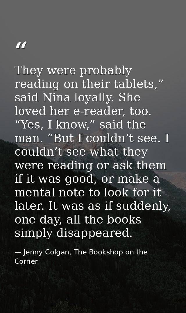 They were probably reading on their tablets,” said Nina loyally. She loved her e-reader, too. “Yes, I know,” said the ma — Jenny Colgan, The Bookshop on the Corner