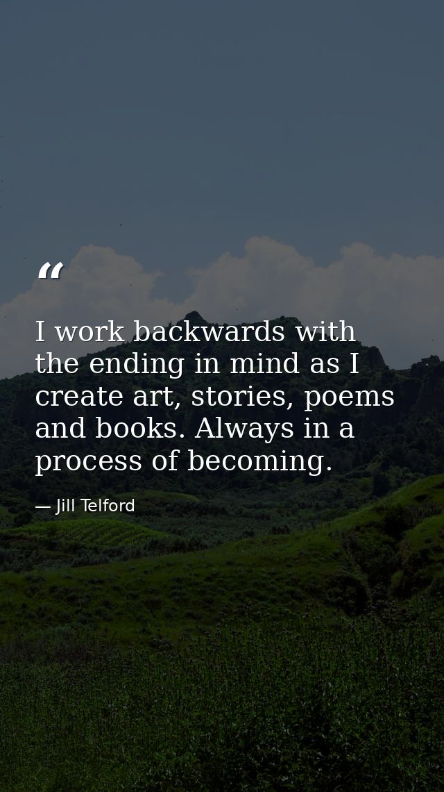 I work backwards with the ending in mind as I create art, stories, poems and books. Always in a process of becoming. — Jill Telford