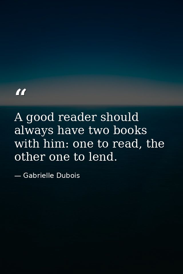 A good reader should always have two books with him: one to read, the other one to lend. — Gabrielle Dubois