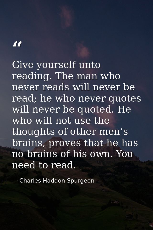 Give yourself unto reading. The man who never reads will never be read; he who never quotes will never be quoted. He who — Charles Haddon Spurgeon