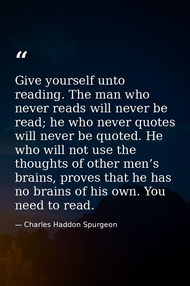 Give yourself unto reading. The man who never reads will never be read; he who never quotes will never be quoted. He who — Charles Haddon Spurgeon