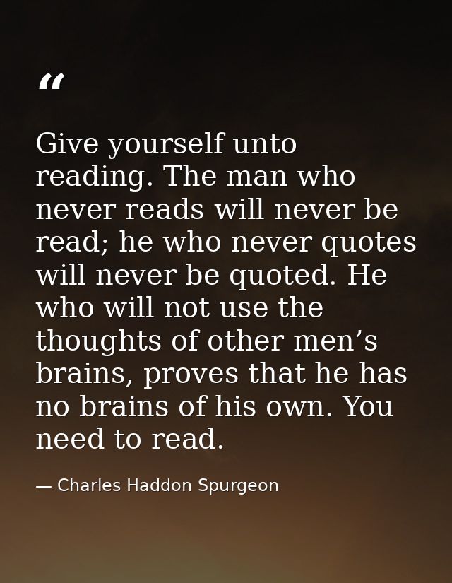 Give yourself unto reading. The man who never reads will never be read; he who never quotes will never be quoted. He who — Charles Haddon Spurgeon
