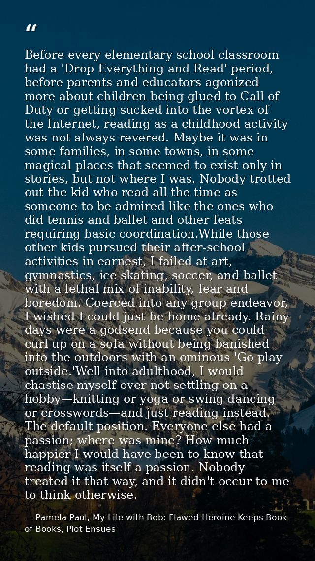 Before every elementary school classroom had a 'Drop Everything and Read' period, before parents and educators agonized  — Pamela Paul, My Life with Bob: Flawed Heroine Keeps Book of Books, Plot Ensues