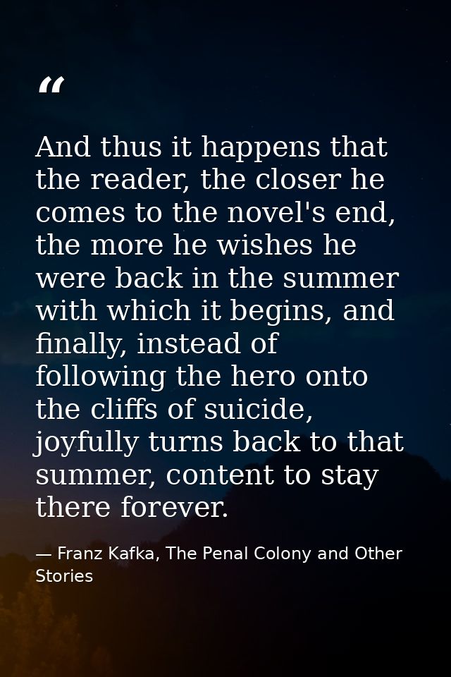 And thus it happens that the reader, the closer he comes to the novel's end, the more he wishes he were back in the summ — Franz Kafka, The Penal Colony and Other Stories