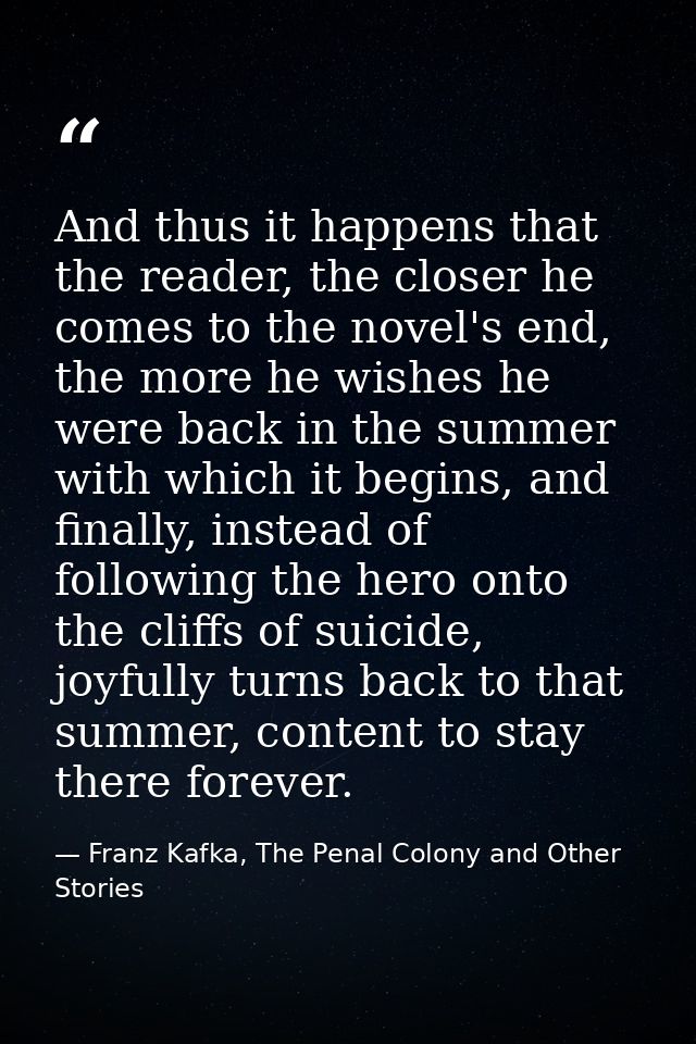 And thus it happens that the reader, the closer he comes to the novel's end, the more he wishes he were back in the summ — Franz Kafka, The Penal Colony and Other Stories